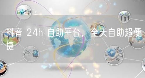 抖音 24h 自助平台，全天自助超便捷