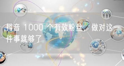 抖音 1000 个有效粉丝，做对这一件事就够了