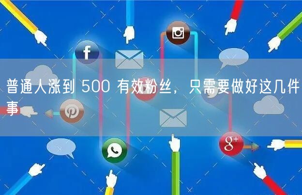 普通人涨到 500 有效粉丝，只需要做好这几件事