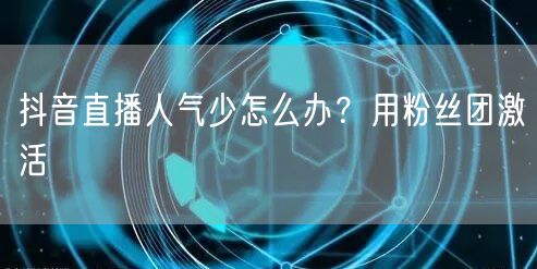 抖音直播人气少怎么办？用粉丝团激活
