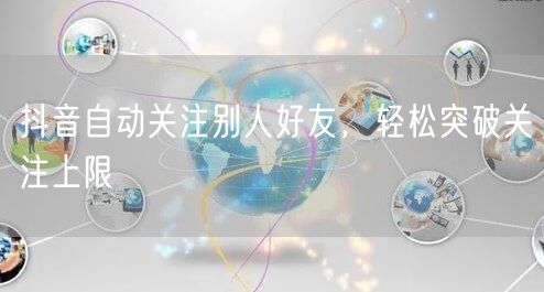 抖音自动关注别人好友，轻松突破关注上限