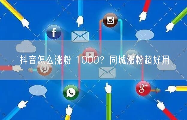 抖音怎么涨粉 1000？同城涨粉超好用