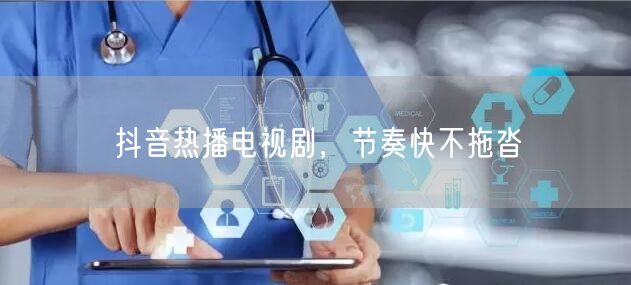 抖音热播电视剧，节奏快不拖沓