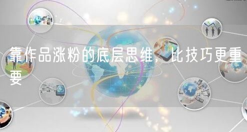 靠作品涨粉的底层思维，比技巧更重要