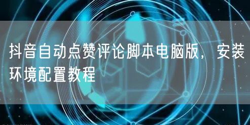 抖音自动点赞评论脚本电脑版，安装环境配置教程