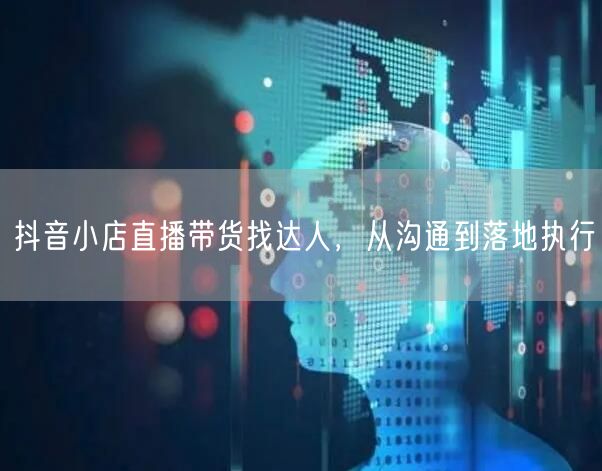 抖音小店直播带货找达人，从沟通到落地执行