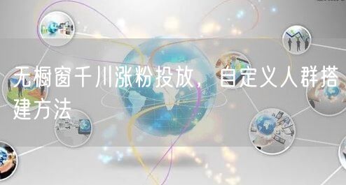 无橱窗千川涨粉投放，自定义人群搭建方法