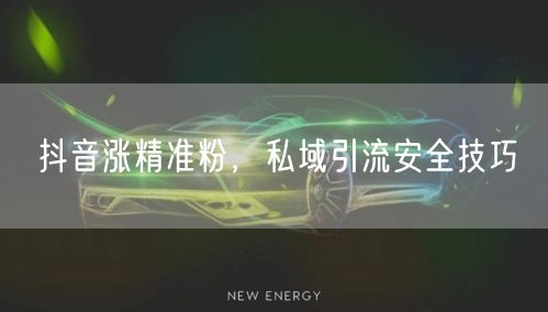 抖音涨精准粉，私域引流安全技巧