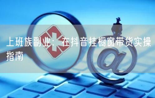 上班族副业：在抖音挂橱窗带货实操指南