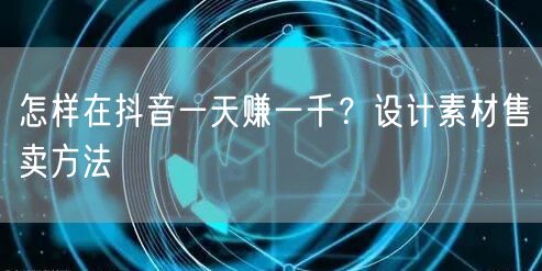 怎样在抖音一天赚一千？设计素材售卖方法