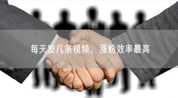 每天发几条视频，涨粉效率最高