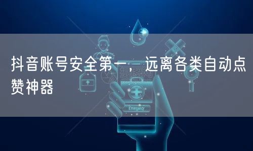 抖音账号安全第一，远离各类自动点赞神器