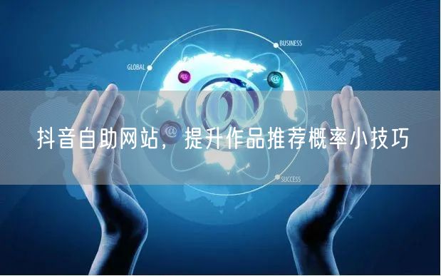 抖音自助网站，提升作品推荐概率小技巧