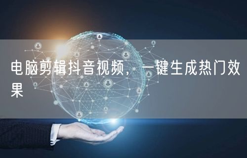 电脑剪辑抖音视频，一键生成热门效果