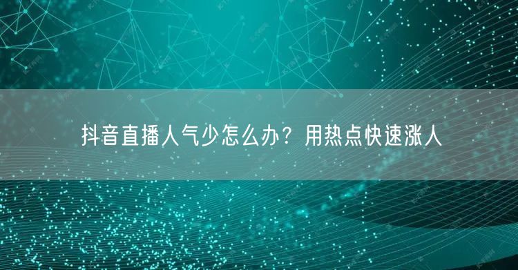 抖音直播人气少怎么办？用热点快速涨人