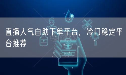 直播人气自助下单平台，冷门稳定平台推荐