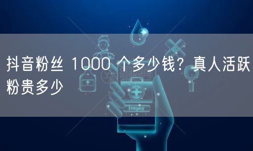 抖音粉丝 1000 个多少钱？真人活跃粉贵多少