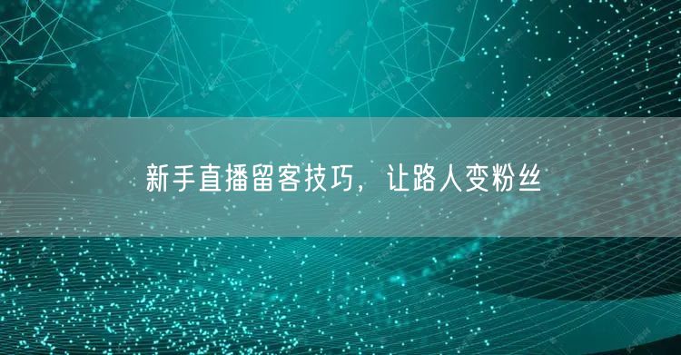 新手直播留客技巧，让路人变粉丝