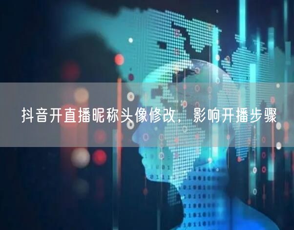 抖音开直播昵称头像修改，影响开播步骤