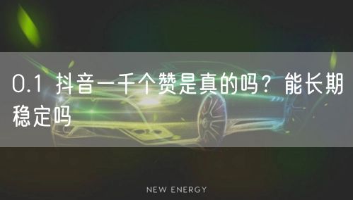 0.1 抖音一千个赞是真的吗？能长期稳定吗