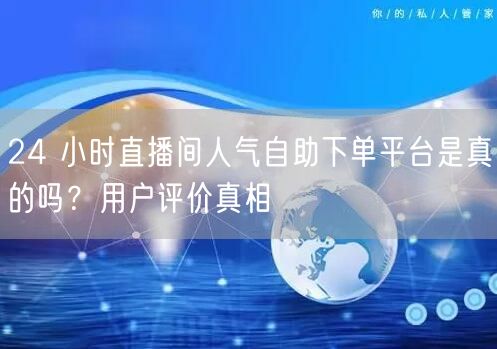 24 小时直播间人气自助下单平台是真的吗？用户评价真相