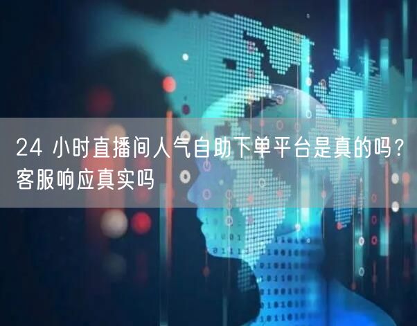 24 小时直播间人气自助下单平台是真的吗？客服响应真实吗