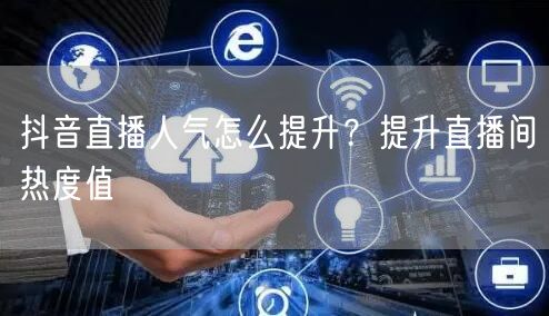 抖音直播人气怎么提升？提升直播间热度值