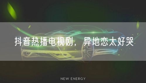 抖音热播电视剧，异地恋太好哭