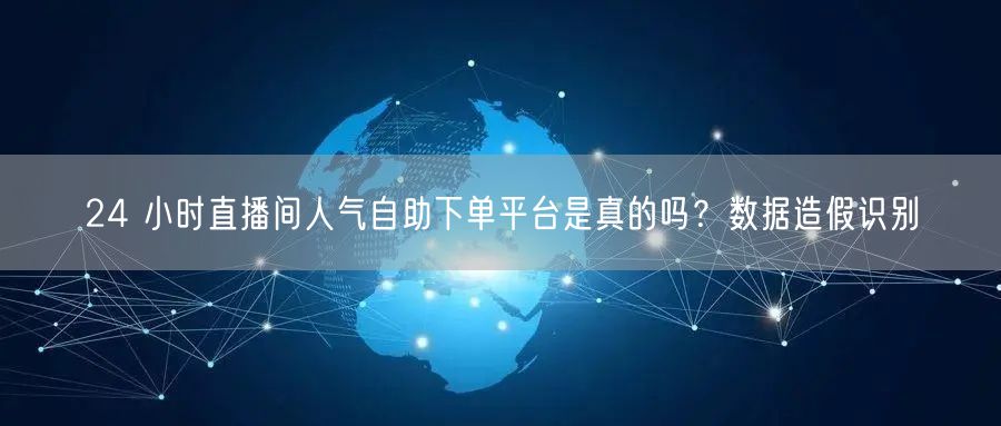 24 小时直播间人气自助下单平台是真的吗？数据造假识别