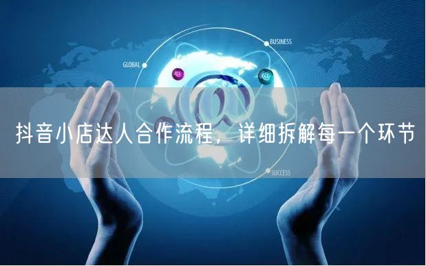 抖音小店达人合作流程，详细拆解每一个环节