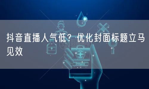 抖音直播人气低？优化封面标题立马见效