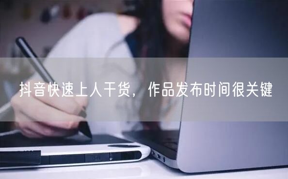 抖音快速上人干货，作品发布时间很关键