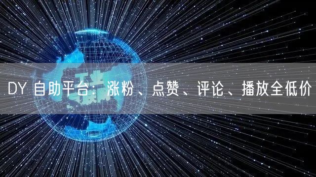 DY 自助平台：涨粉、点赞、评论、播放全低价