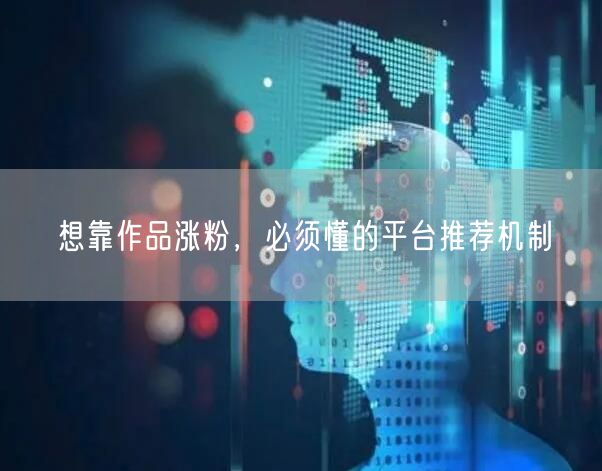 想靠作品涨粉，必须懂的平台推荐机制
