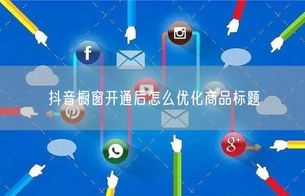 抖音橱窗开通后怎么优化商品标题