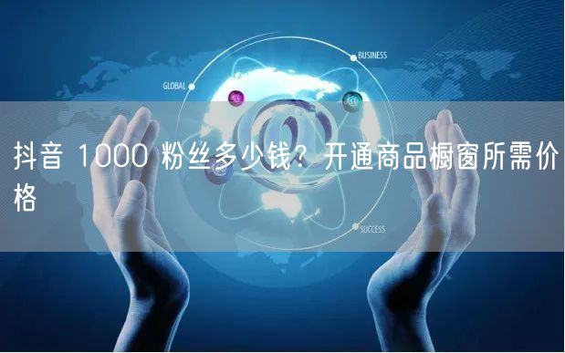 抖音 1000 粉丝多少钱？开通商品橱窗所需价格