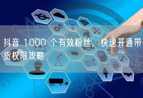 抖音 1000 个有效粉丝，快速开通带货权限攻略