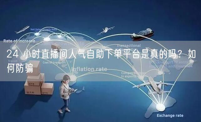 24 小时直播间人气自助下单平台是真的吗？如何防骗