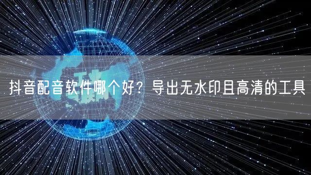 抖音配音软件哪个好？导出无水印且高清的工具