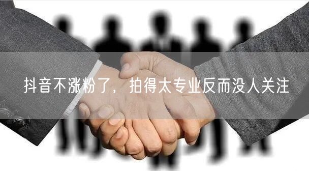抖音不涨粉了，拍得太专业反而没人关注