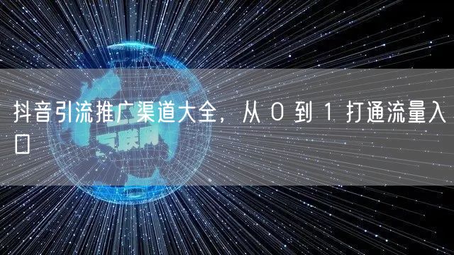 抖音引流推广渠道大全，从 0 到 1 打通流量入口