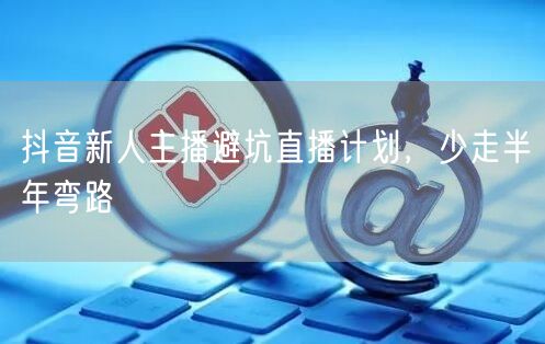 抖音新人主播避坑直播计划，少走半年弯路
