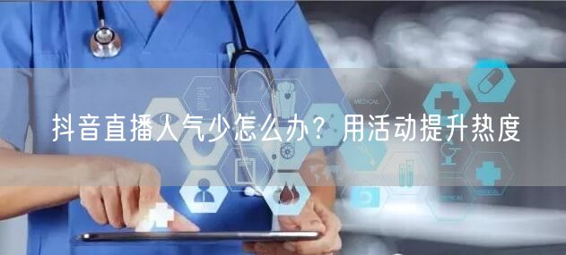 抖音直播人气少怎么办？用活动提升热度