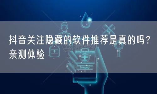 抖音关注隐藏的软件推荐是真的吗？亲测体验