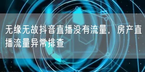 无缘无故抖音直播没有流量，房产直播流量异常排查