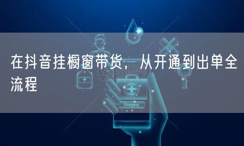 在抖音挂橱窗带货，从开通到出单全流程