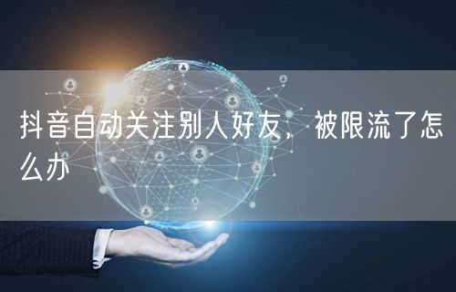 抖音自动关注别人好友，被限流了怎么办