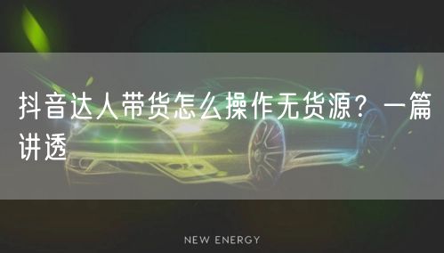 抖音达人带货怎么操作无货源？一篇讲透