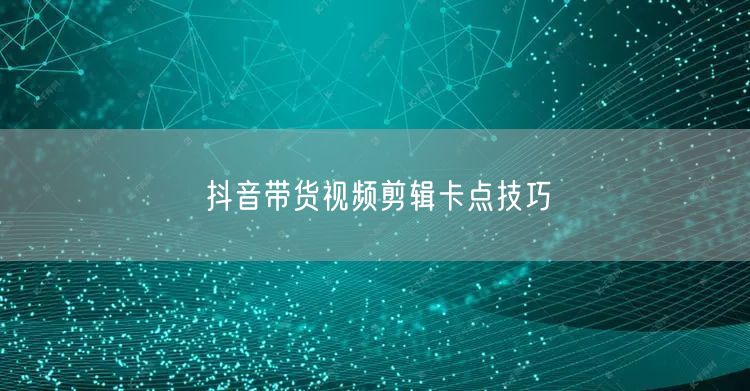抖音带货视频剪辑卡点技巧