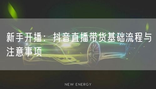 新手开播：抖音直播带货基础流程与注意事项